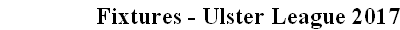 Fixtures - Ulster League 2017